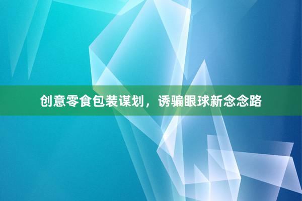 创意零食包装谋划,诱骗眼球新念念路