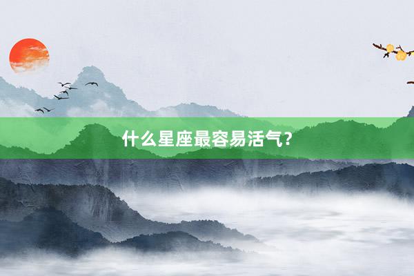 什么星座最容易活气？