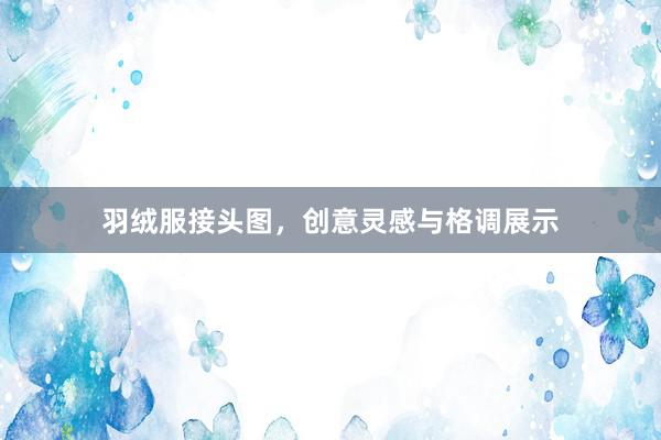 羽绒服接头图，创意灵感与格调展示
