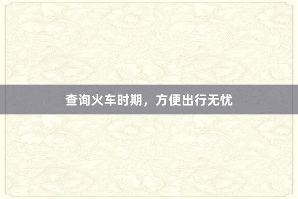 查询火车时期，方便出行无忧
