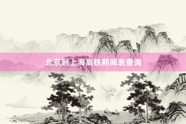 北京到上海高铁期间表查询